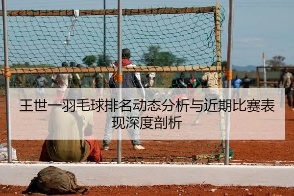 王世一羽毛球排名动态分析与近期比赛表现深度剖析