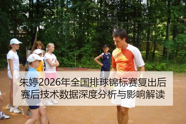 朱婷2026年全国排球锦标赛复出后赛后技术数据深度分析与影响解读